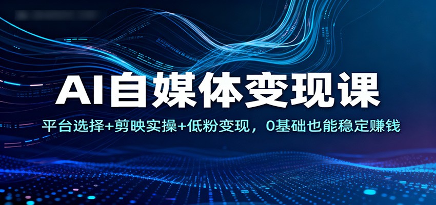 AI自媒体变现课：平台选择+剪映实操+低粉变现，0基础也能稳定赚钱-梦清研习社