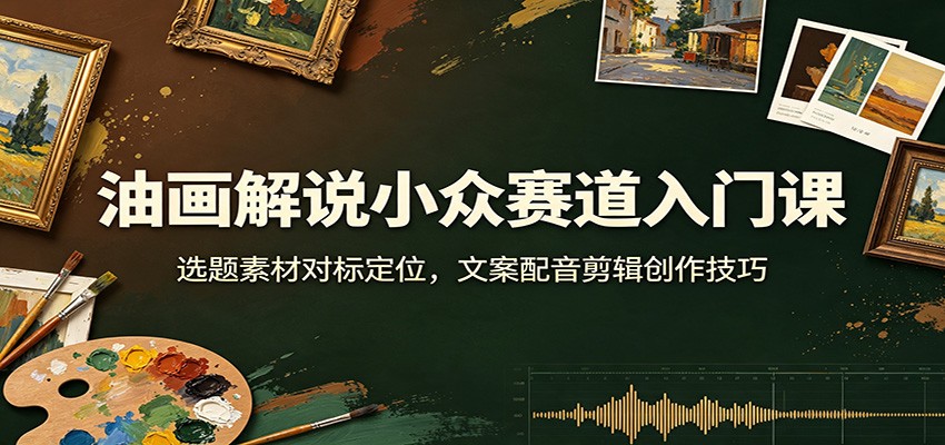 油画解说小众赛道入门课：选题素材对标定位，文案配音剪辑创作技巧-梦清研习社