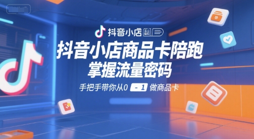 抖音小店商品卡陪跑,掌握流量密码,手把手带你从0-1做商品卡-梦清研习社