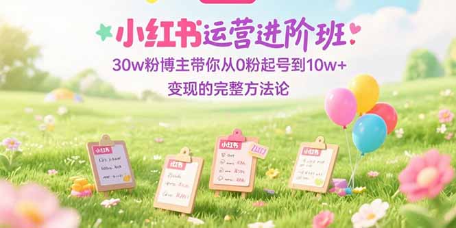 小红书运营进阶班:30w粉博主带你从0粉起号到10w+变现的完整方法论-梦清研习社