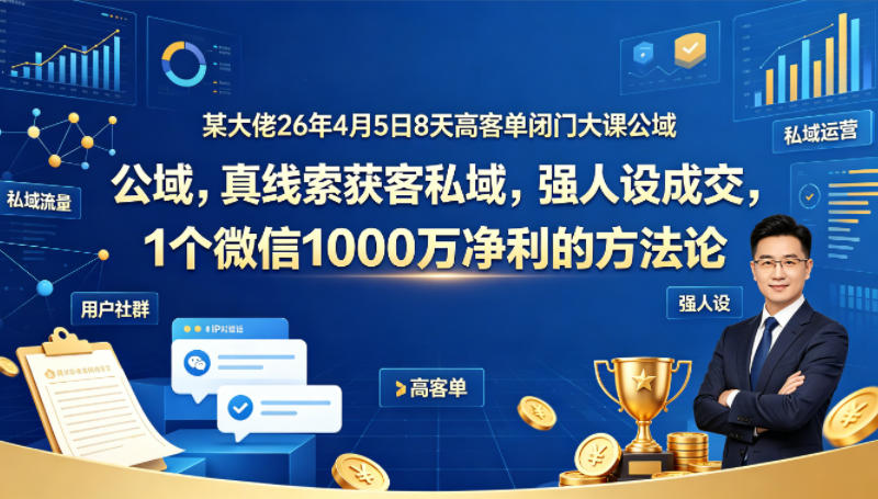 某大佬26年4月5日8天高客单闭门大课公域，真线索获客私域，强人设成交，1个微信1000W净利的方法论-梦清研习社