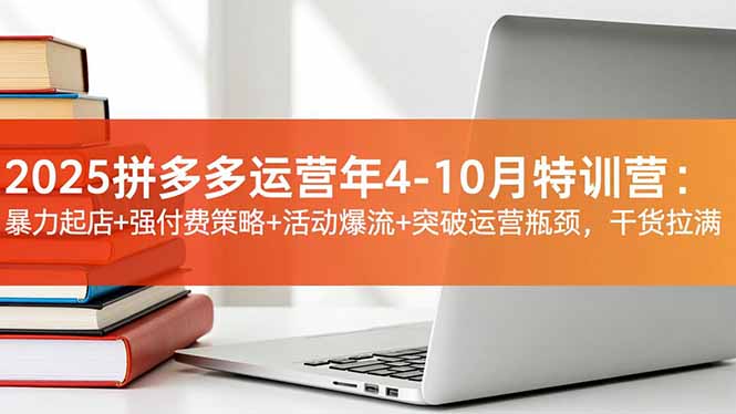 2025拼多多运营年4-10月特训营：暴力起店+强付费策略+活动爆流+突破运营瓶颈，干货拉满-梦清研习社