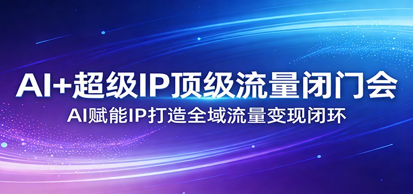 AI+超级IP顶级流量闭门会：AI赋能IP打造全域流量变现闭环-梦清研习社