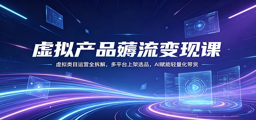 虚拟产品薅流变现课：虚拟类目运营全拆解，多平台上架选品，AI赋能轻量化带货-梦清研习社