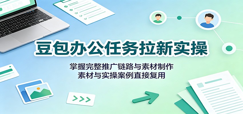 豆包办公任务拉新实操：掌握完整推广链路与素材制作，素材与实操案例直接复用-梦清研习社