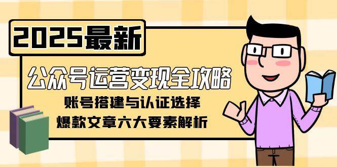 公众号运营变现全攻略,账号搭建与认证选择,爆款文章六大要素解析-梦清研习社
