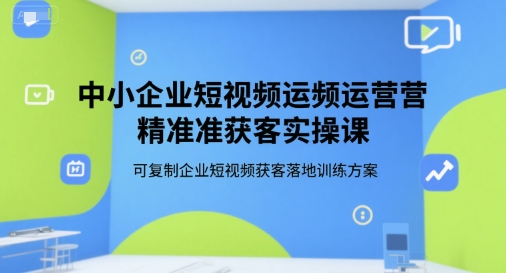 中小企业短视频运营精准获客实操课，可复制企业短视频获客落地训练方案-梦清研习社