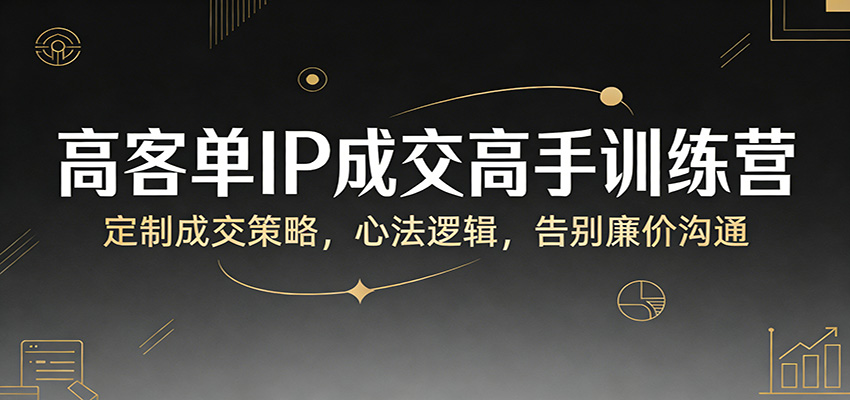高客单IP成交高手训练营：定制成交策略，心法逻辑，告别廉价沟通-梦清研习社