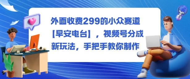 外面收费299的小众赛道【早安电台】,视频号分成新玩法,手把手教你制作-梦清研习社