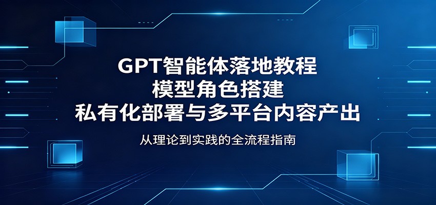 GPT智能体落地教程：模型角色搭建，私有化部署与多平台内容产出-梦清研习社