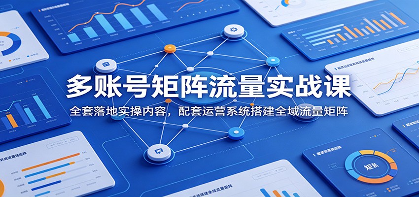 多账号矩阵流量实战课：全套落地实操内容，配套运营系统搭建全域流量矩阵-梦清研习社