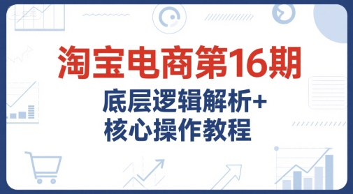 淘宝电商第16期，底层逻辑解析+核心操作教程，运营、推广提升能力的必学课程+配套资料-梦清研习社