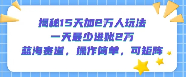 揭秘15天加2W人玩法，一天最少2万进账，蓝海赛道，操作简单，可矩阵-梦清研习社