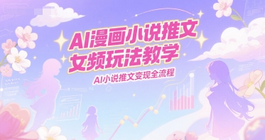 AI漫画小说推文女频玩法教学，AI小说推文变现全流程-梦清研习社