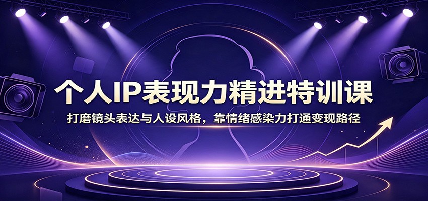 个人IP表现力精进特训课：打磨镜头表达与人设风格，靠情绪感染力打通变现路径-梦清研习社