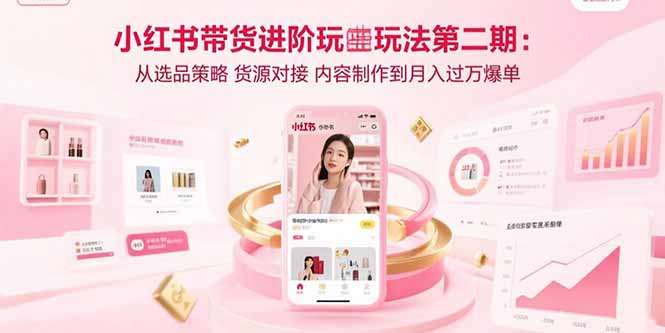 小红书带货进阶玩法第二期:从选品策略 货源对接 内容制作到月入过万爆单-梦清研习社