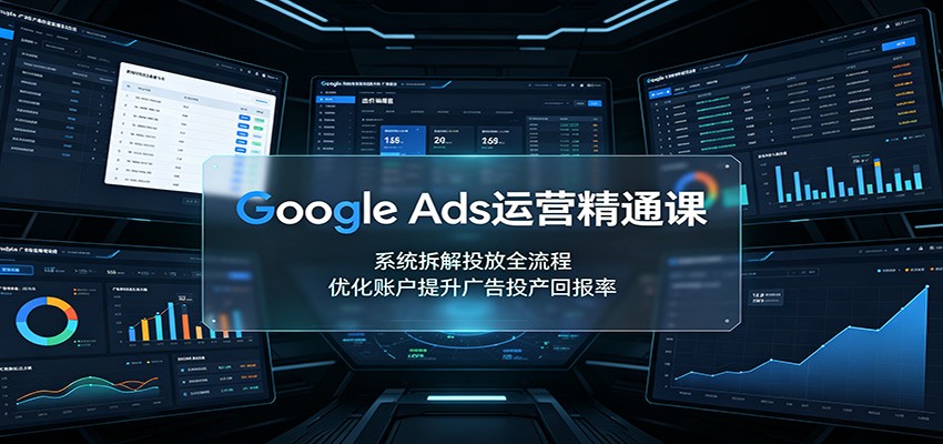 Google Ads运营精通课：系统拆解投放全流程，优化账户提升广告投产回报率-梦清研习社