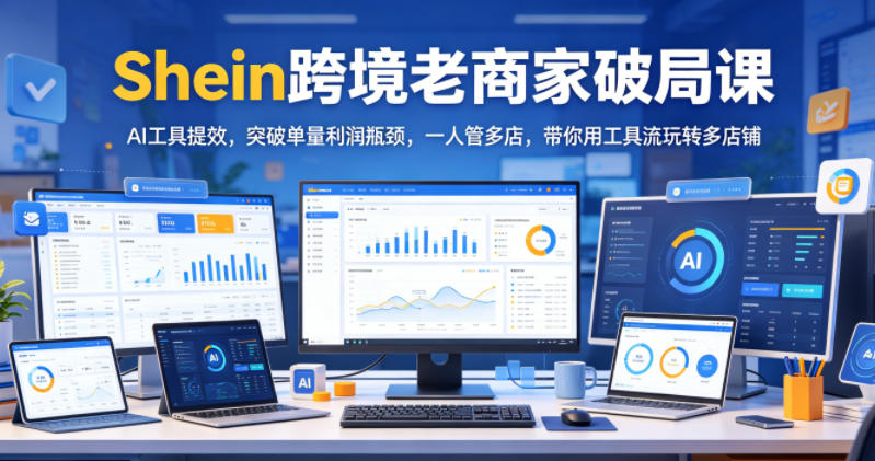 Shein跨境老商家破局课，AI工具提效，突破单量利润瓶颈，一人管多店，带你用工具流玩转多店铺-梦清研习社