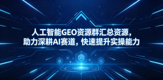 人工智能GEO资源群汇总资源，助力深耕AI赛道，快速提升实操能力-梦清研习社