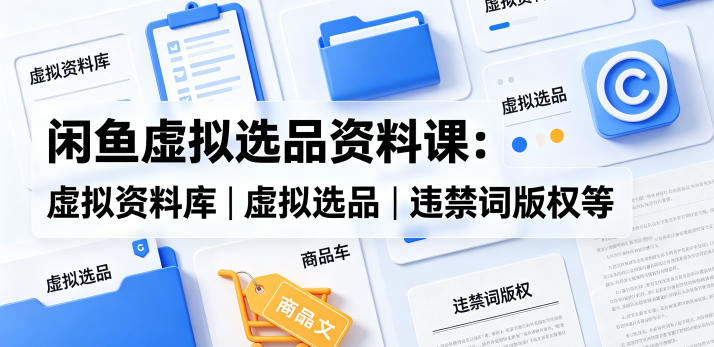 闲鱼虚拟选品资料课：虚拟资料库丨虚拟选品丨违禁词版权等-梦清研习社