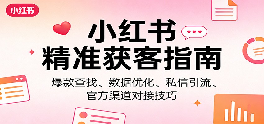 小红书精准获客指南：爆款查找、数据优化、私信引流、官方渠道对接技巧-梦清研习社