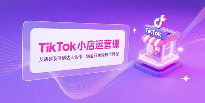 TikTok小店运营课,从店铺装修到达人合作,涵盖订单处理全流程-梦清研习社