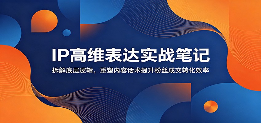 IP高维表达实战笔记：拆解底层逻辑，重塑内容话术提升粉丝成交转化效率-梦清研习社