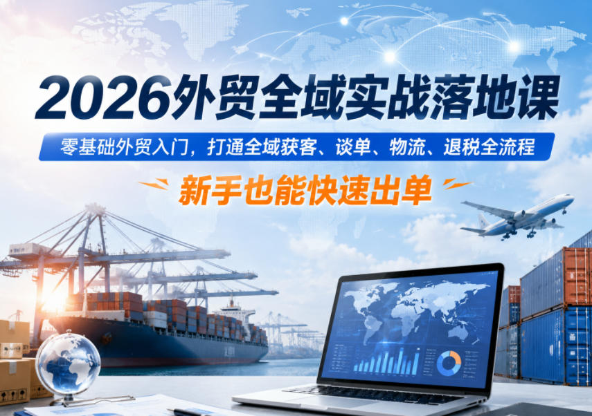 2026外贸全域实战落地课，零基础外贸入门，打通全域获客、谈单、物流、退税全流程，新手也能快速出单-梦清研习社
