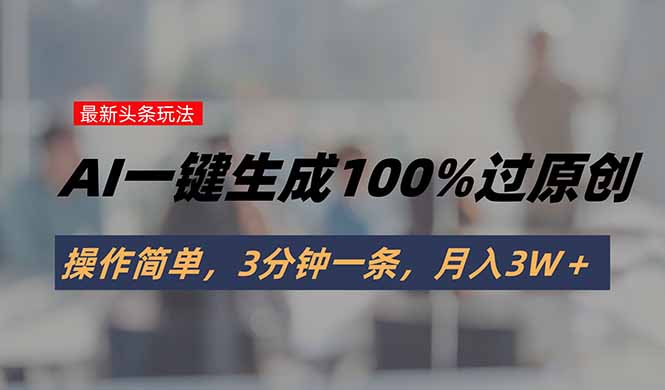 头条最新玩法，AI一键生成100%过原创，操作简单，3分钟一条，月入3W＋-梦清研习社