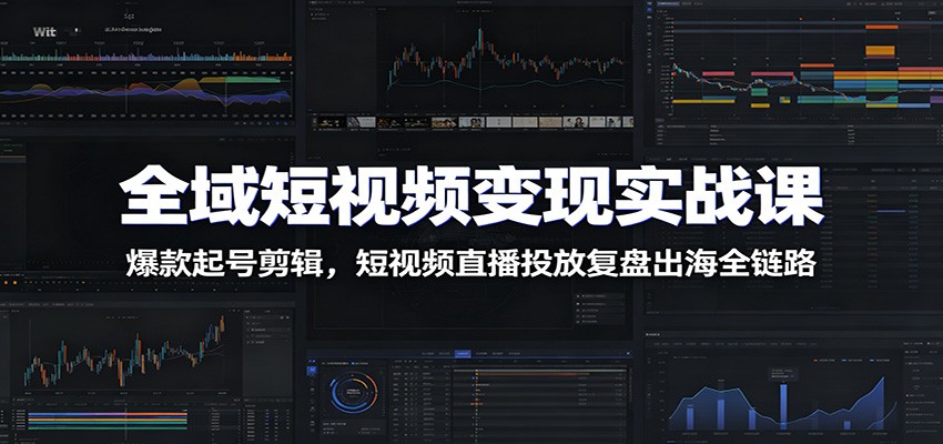全域短视频变现实战课：爆款起号剪辑，短视频直播投放复盘出海全链路-梦清研习社