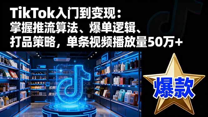 TikTok入门到变现:掌握推流算法、爆单逻辑、打品策略,单条视频播放量50w-梦清研习社