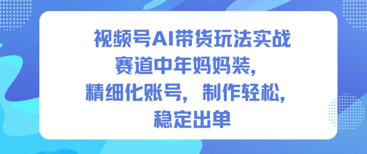 视频号AI带货玩法实战,赛道中年妈妈装,精细化账号,制作轻松,稳定出单-梦清研习社