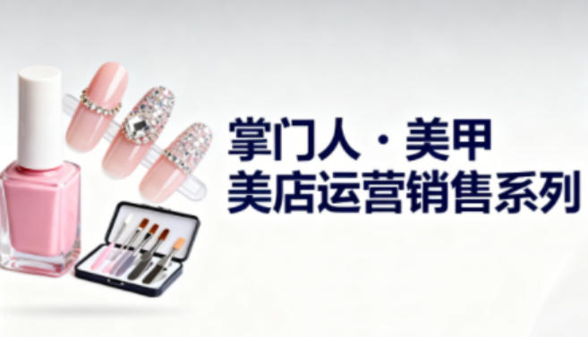 美甲店运营销售系列，助力美甲店老板及从业者提升运营、销售与管理能力-梦清研习社
