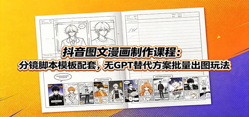 抖音图文漫画制作课程：分镜脚本模板配套，无GPT替代方案批量出图玩法-梦清研习社