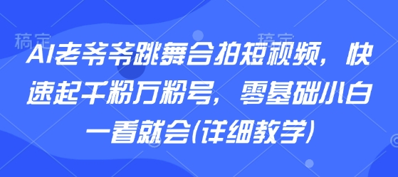 AI老爷爷跳舞合拍短视频，快速起千粉万粉号，零基础小白一看就会(详细教学)-梦清研习社