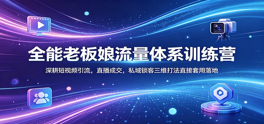 全能老板娘流量体系训练营：深耕短视频引流，直播成交，私域锁客三维打法直接套用落地-梦清研习社