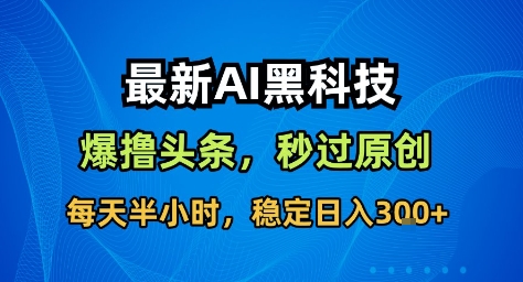 最新AI黑科技撸头条收益软件，无需指令，原创度直接拉满，每日稳定收益3张【揭秘】-梦清研习社