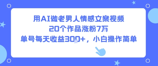 用AI做老男人情感文案视频,20个作品涨粉7W,单号每天收益3张+,小白操作简单-梦清研习社