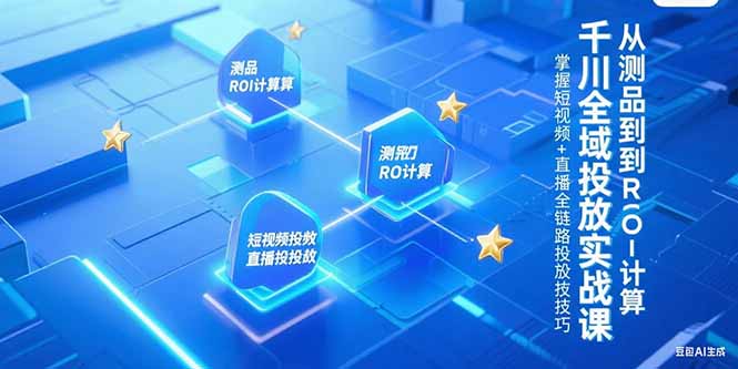 千川全域投放实战课,从测品到ROI计算,掌握短视频+直播全链路投放技巧-梦清研习社