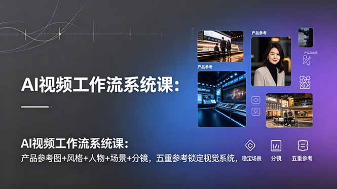 AI视频工作流系统课：产品参考图+风格+人物+场景+分镜，五重参考锁定视觉系统，稳定产出高质量视频-梦清研习社