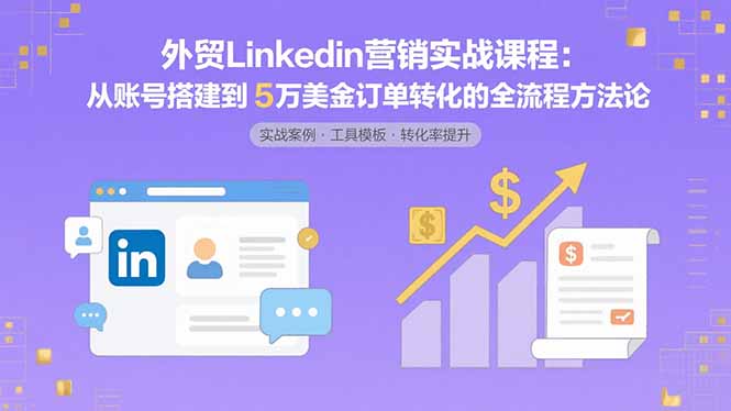 外贸LinkedIn营销实战课程:从账号搭建到5万美金订单转化的全流程方法论-梦清研习社