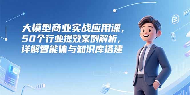 大模型商业实战应用课，50个行业提效案例解析，详解智能体与知识库搭建-梦清研习社