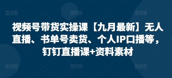 视频号带货实操课【25年7月最新】无人直播、书单号卖货、个人IP口播等，钉钉直播课+资料素材-梦清研习社
