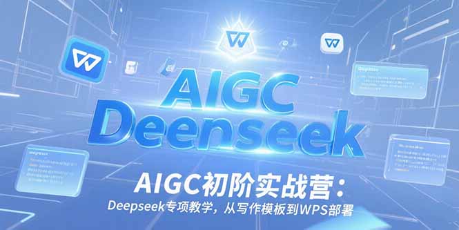 AIGC初阶实战营:Deepseek专项教学,从写作模板到WPS部署-梦清研习社