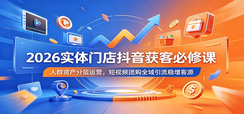 2026实体门店抖音获客必修课：人群资产分层运营，短视频团购全域引流稳增客源-梦清研习社
