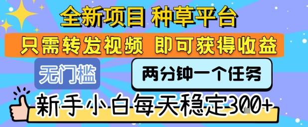 全新项目 种草平台 只需要转发任务视频 即可获得收益 新手小白每天稳定3张+【揭秘】-梦清研习社