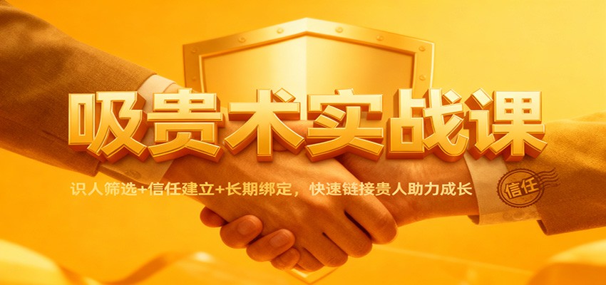 吸贵术实战课：识人筛选+信任建立+长期绑定，快速链接贵人助力成长-梦清研习社