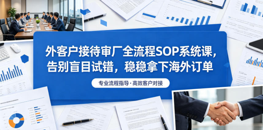 外客户接待审厂全流程SOP系统课，告别盲目试错，稳稳拿下海外订单-梦清研习社