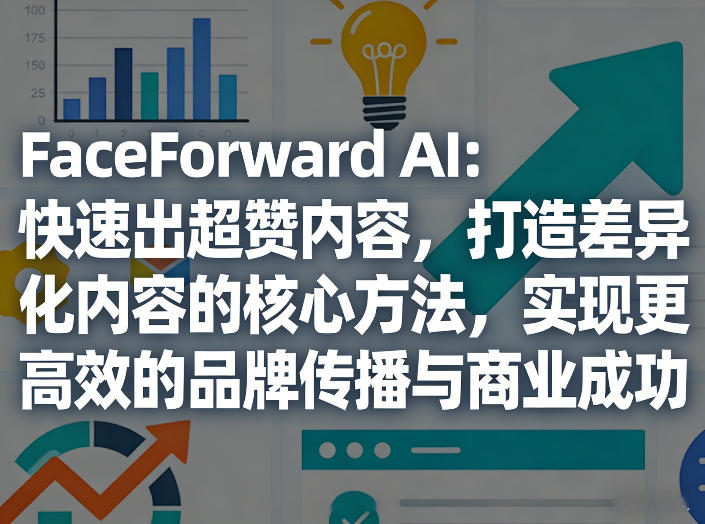 FaceForward AI：快速出超赞内容，打造差异化内容的核心方法，实现更高效的品牌传播与商业成功-梦清研习社