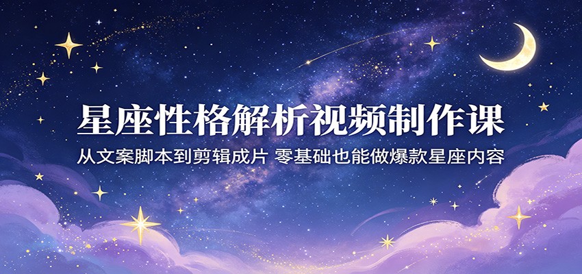 星座性格解析视频制作课：从文案脚本到剪辑成片，零基础也能做爆款星座内容-梦清研习社